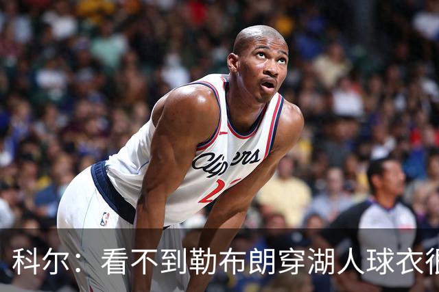 科尔：看不到勒布朗穿湖人球衣很奇怪，这是全新的湖勇